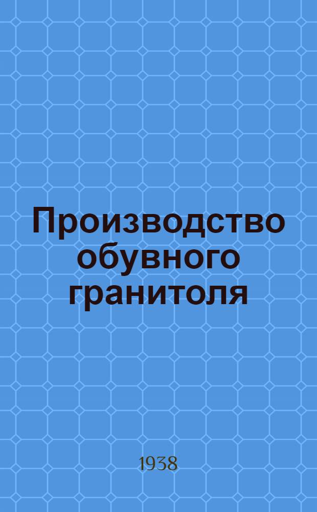 Производство обувного гранитоля : Утв. Глав. упр. пром-сти заменителей кожи в качестве учебника повышенного техминимума