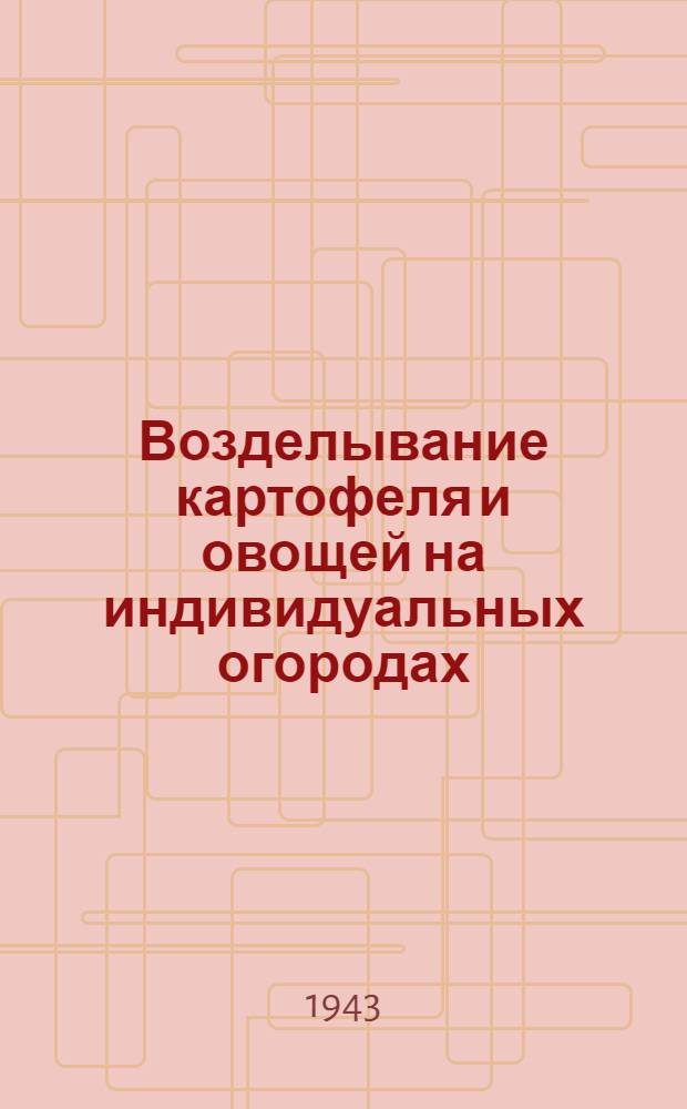 Возделывание картофеля и овощей на индивидуальных огородах : В помощь рабочему-огороднику