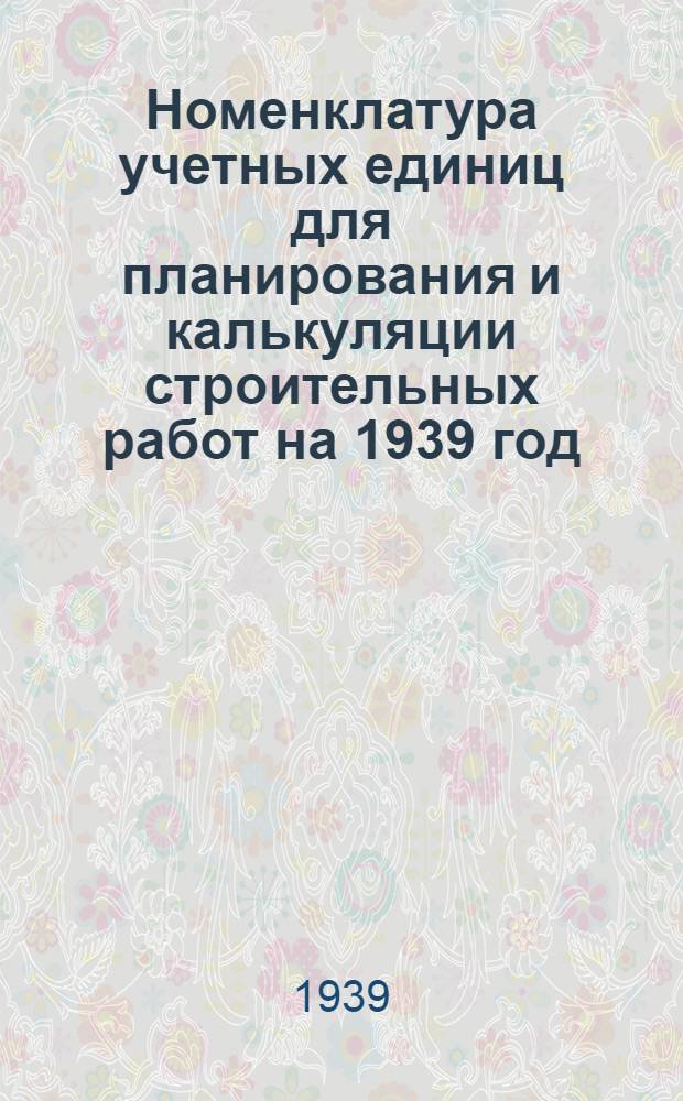Номенклатура учетных единиц для планирования и калькуляции строительных работ на 1939 год