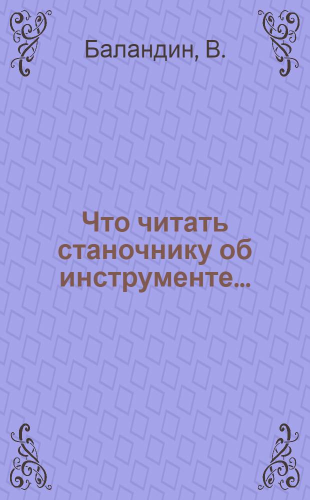 Что читать станочнику об инструменте ... : Пособие для рабочих средн. квалификации, для заводских библиотек техпропов и отд. рационализации : Концентр 1-