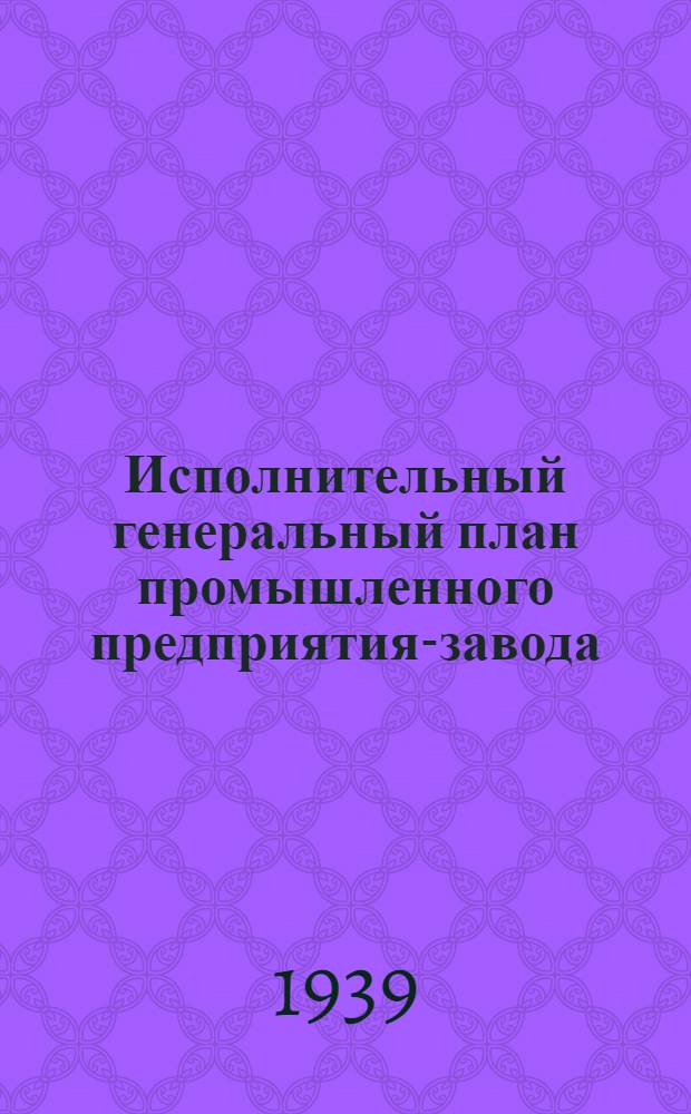 Исполнительный генеральный план промышленного предприятия-завода : (Инж.-строит. вопросы)