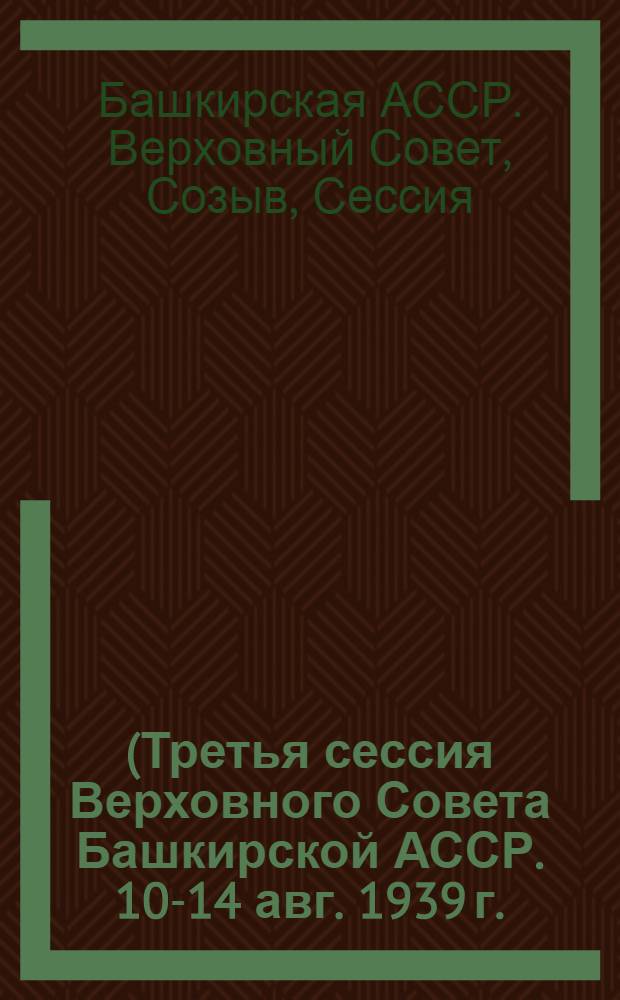 (Третья сессия Верховного Совета Башкирской АССР. 10-14 авг. 1939 г.) : Стеногр. отчет