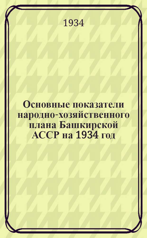 Основные показатели народно-хозяйственного плана Башкирской АССР на 1934 год : Материалы к XVI Башкирской облпартконф-ции
