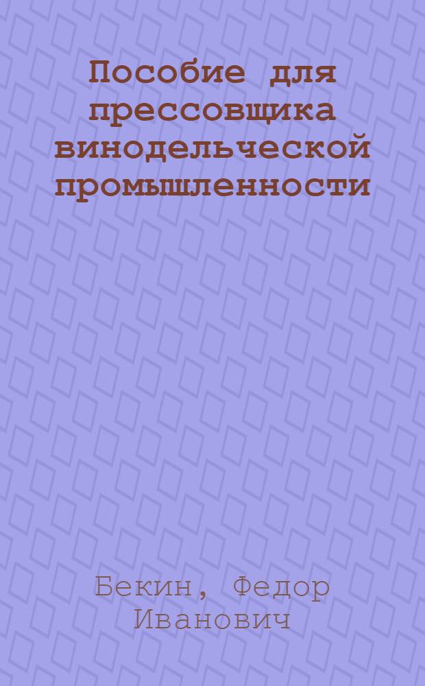 Пособие для прессовщика винодельческой промышленности : Утв. Глав. упр. винодельческой пром-сти Наркомпищепрома СССР