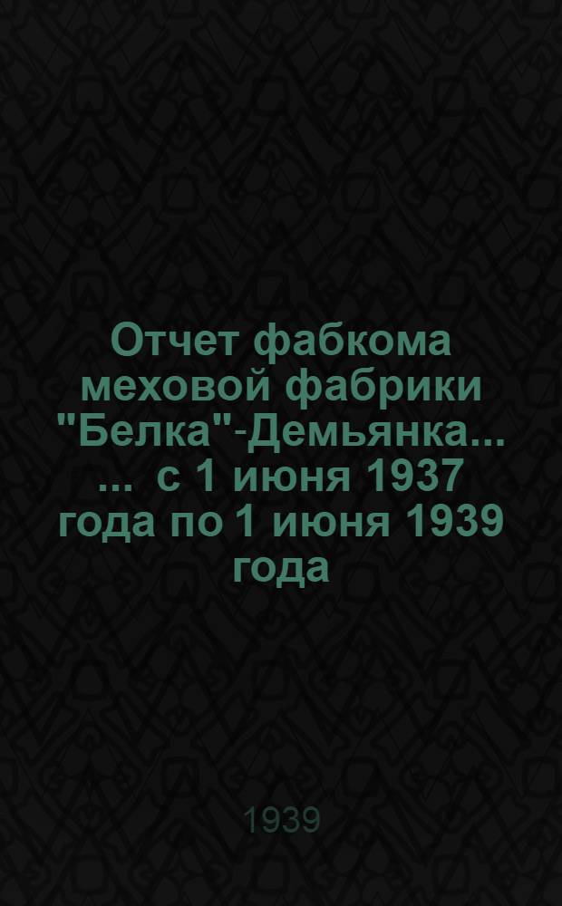 Отчет фабкома меховой фабрики "Белка"-Демьянка ... ... с 1 июня 1937 года по 1 июня 1939 года