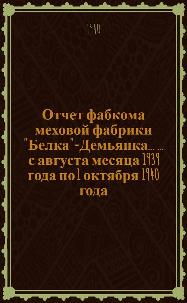 Отчет фабкома меховой фабрики "Белка"-Демьянка ... ... с августа месяца 1939 года по 1 октября 1940 года