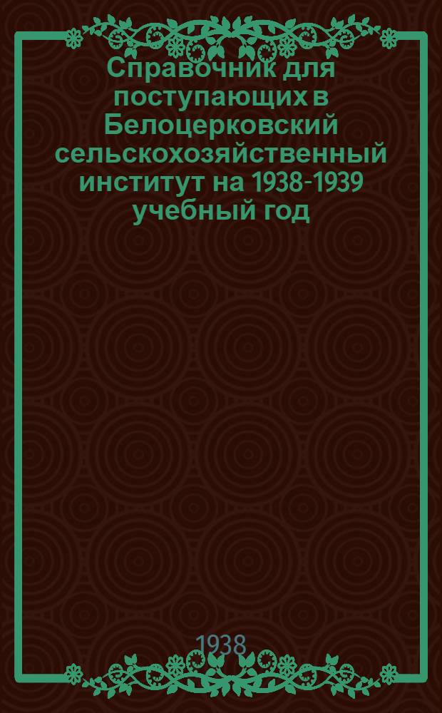 Справочник для поступающих в Белоцерковский сельскохозяйственный институт на 1938-1939 учебный год