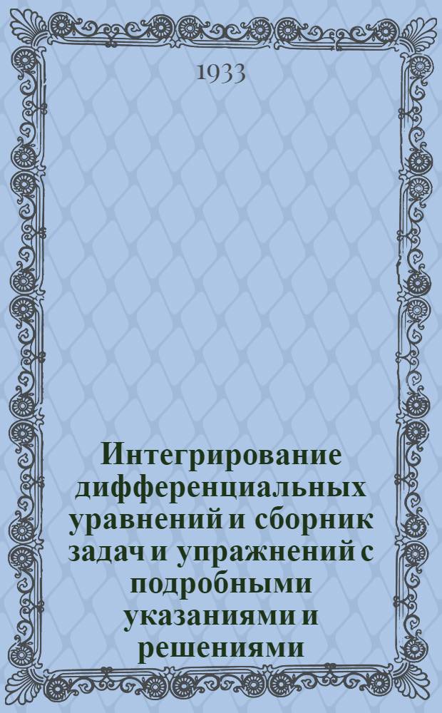 Интегрирование дифференциальных уравнений и сборник задач и упражнений с подробными указаниями и решениями : Вып. 1-. Вып. 1 : Обыкновенные дифференциальные уравнения и системы обыкновенных дифференциальных уравнений