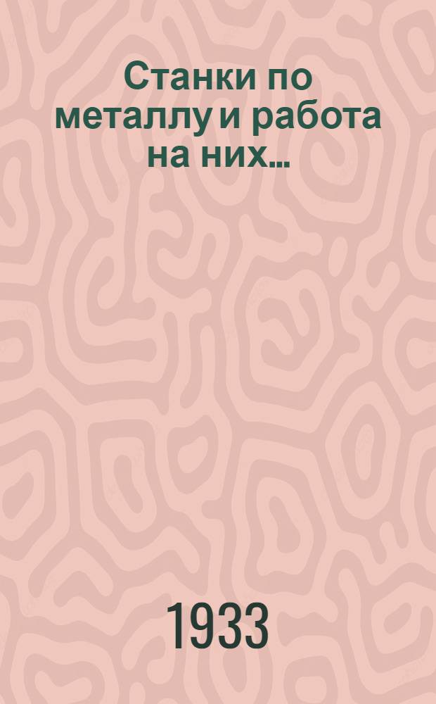 Станки по металлу и работа на них .. : Допущено в качестве учеб. пособия для техникумов и ФЗУ к переизд. в 1933 г. Глав. упр. учеб. заведениями НКТП СССР. Т. 2 : Сверлильные поперечно- и продольно-строгальные, фрезерные и шлифовальные станки