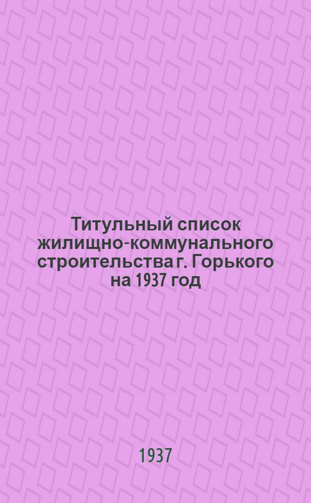 Титульный список жилищно-коммунального строительства г. Горького на 1937 год