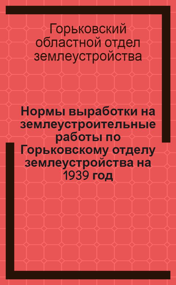 Нормы выработки на землеустроительные работы по Горьковскому отделу землеустройства на 1939 год
