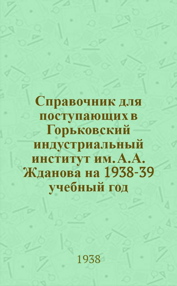 Справочник для поступающих в Горьковский индустриальный институт им. А.А. Жданова на 1938-39 учебный год
