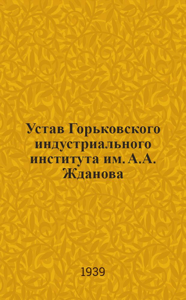 Устав Горьковского индустриального института им. А.А. Жданова : Утв. 9-VII 1939 г