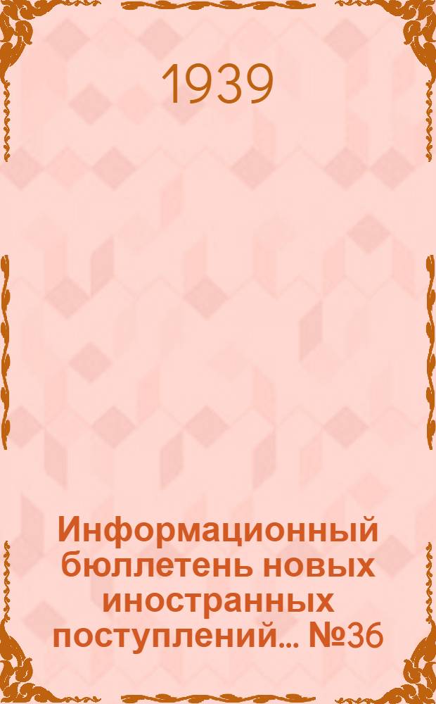 Информационный бюллетень новых иностранных поступлений ... № 36 : с 20 по 31 дек. 1939
