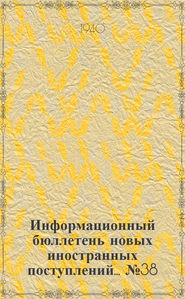 Информационный бюллетень новых иностранных поступлений ... № 38 : с 10 по 20 янв. 1940