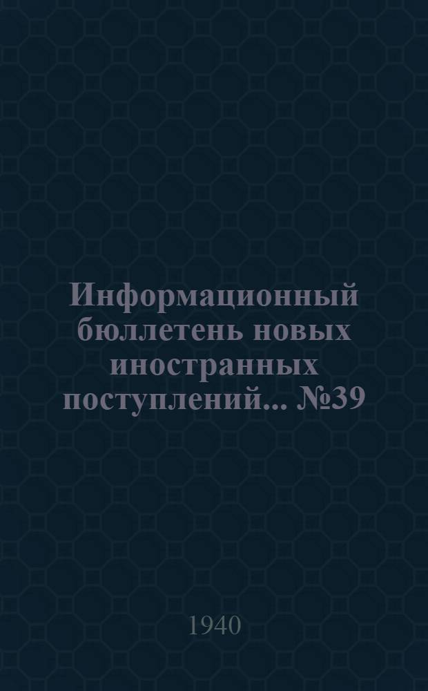 Информационный бюллетень новых иностранных поступлений ... № 39 : с 20 по 31 янв. 1940 г.