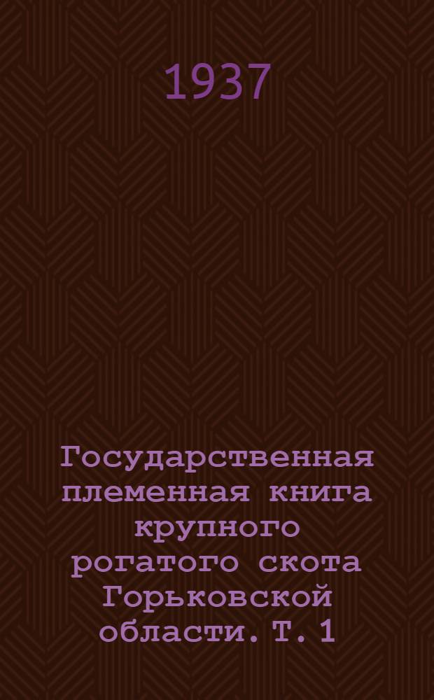 Государственная племенная книга крупного рогатого скота Горьковской области. Т. 1 : Породы: красная горбатовская, юринская, симментальская, остфризы