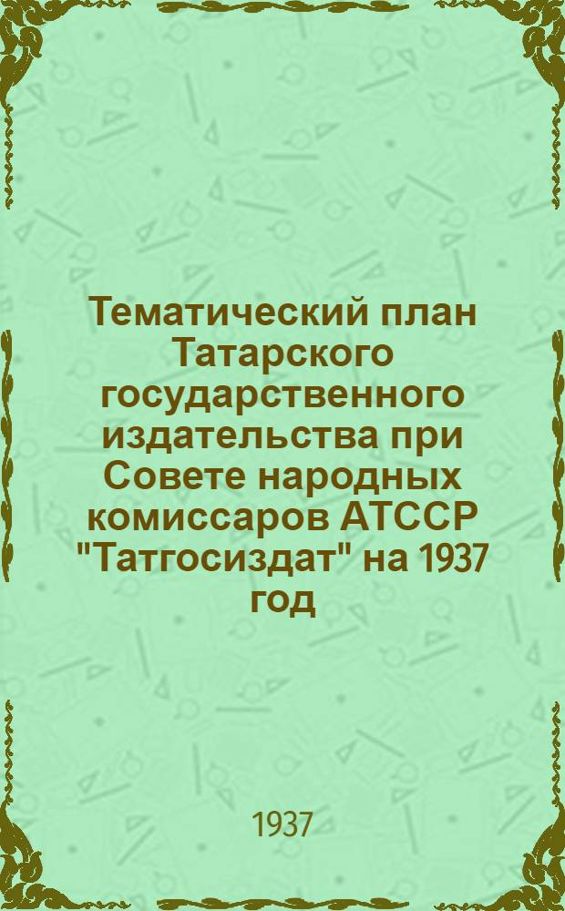 Тематический план Татарского государственного издательства при Совете народных комиссаров АТССР "Татгосиздат" на 1937 год