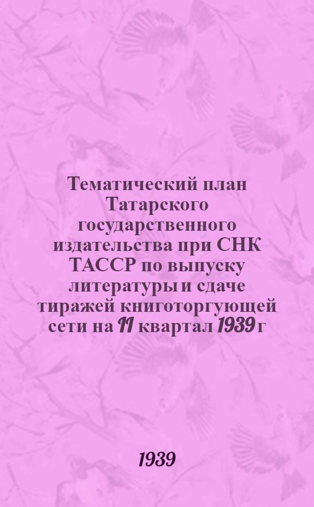 Тематический план Татарского государственного издательства при СНК ТАССР по выпуску литературы и сдаче тиражей книготоргующей сети на II квартал 1939 г.
