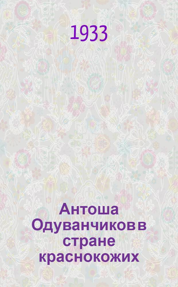 Антоша Одуванчиков в стране краснокожих : Повесть для ребят ст. возраста