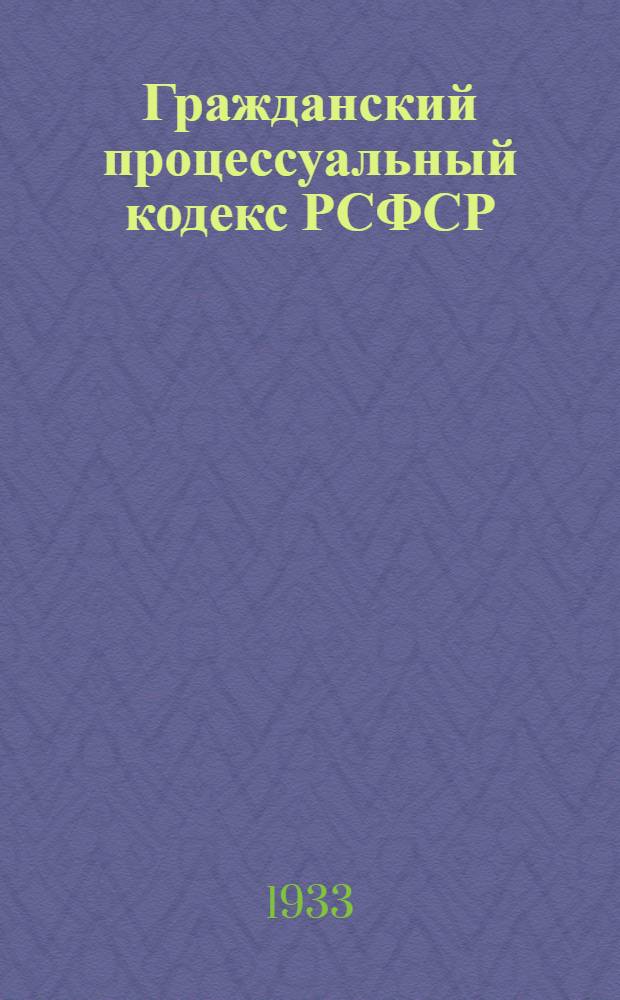 Гражданский процессуальный кодекс РСФСР : С изменениями до 15 марта 1933 г. : Офиц. текст с прил. постатейно-систематизированных материалов : Изд. офиц