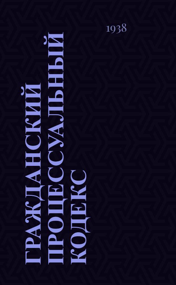 Гражданский процессуальный кодекс : Узбекской Советской Социалистической Республики (в редакции на 1 окт. 1938 года)