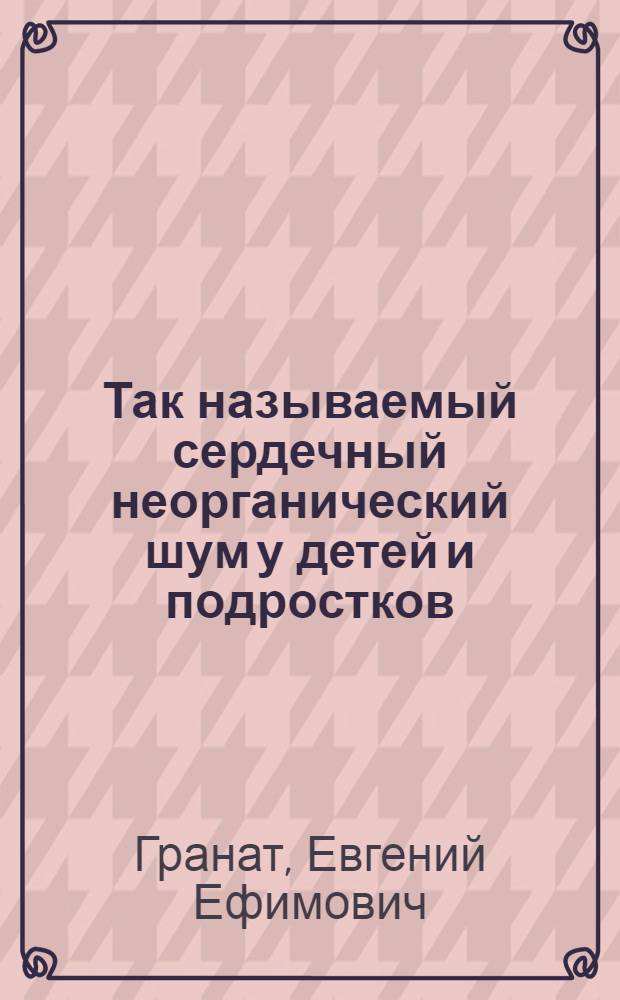 Так называемый сердечный неорганический шум у детей и подростков : (Из Клиники детск. болезней Хабаровск. мед. ин-та)