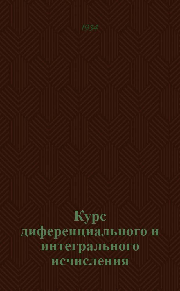 Курс диференциального и интегрального исчисления : допущен в качестве учебника в 1934 г. Всесоюзным комитетом по высшему техническому образованию при ЦИК СССР. Ч. II : Интегральное исчисление