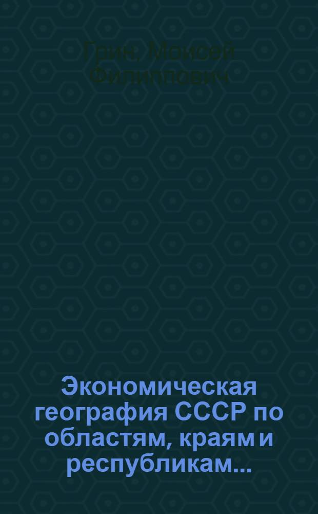 Экономическая география СССР по областям, краям и республикам ... : Допущено УМС Наркомпроса РСФСР как учеб. пособие для вузов : Вып. 1-