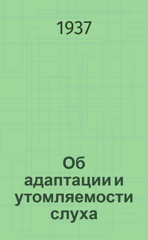 Об адаптации и утомляемости слуха : Доложено на заседании научно-практич. ин-та по бол. уха, носа, горла и речи 16/II 1937 г
