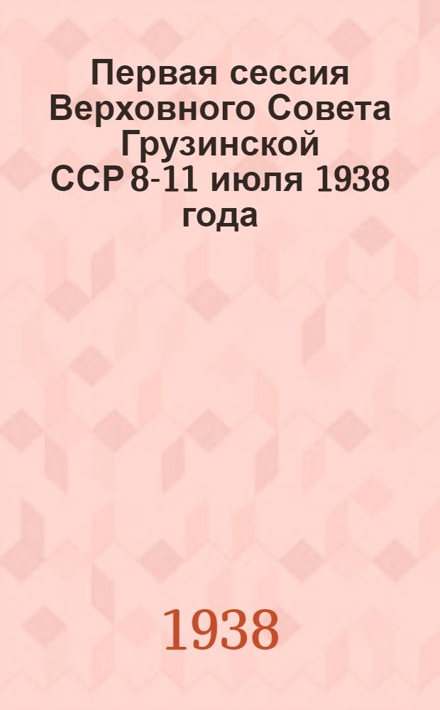 Первая сессия Верховного Совета Грузинской ССР 8-11 июля 1938 года : Стеногр. отчет