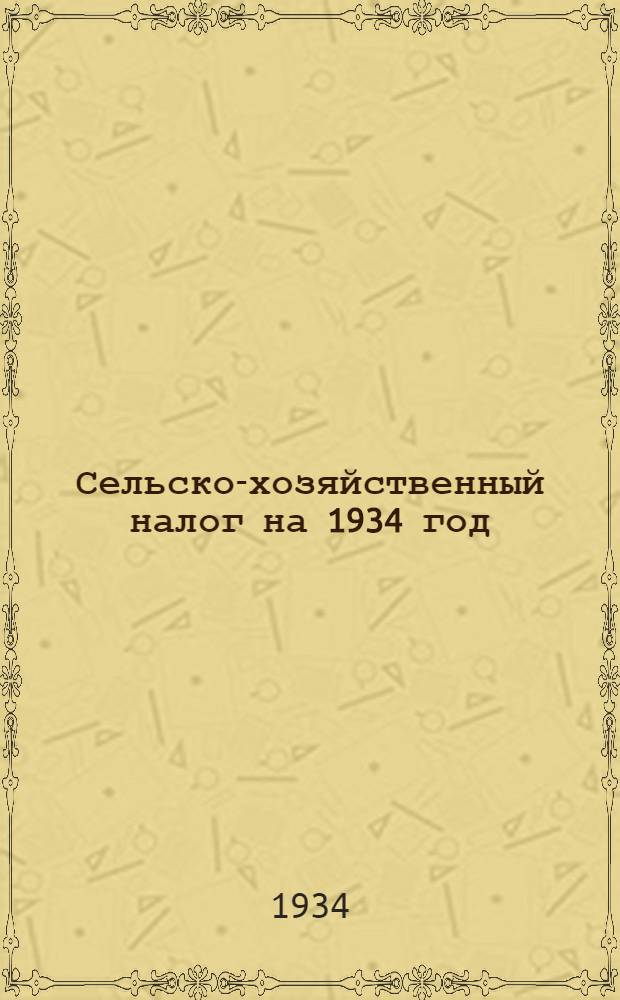 Сельско-хозяйственный налог на 1934 год : Инструкция по проведению учетной кампании по с.-х. налогу, самообложению и окладному страхованию