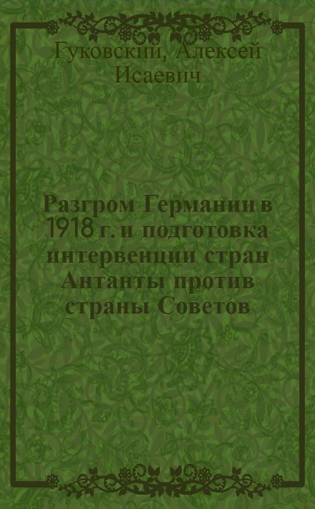 Разгром Германии в 1918 г. и подготовка интервенции стран Антанты против страны Советов : Учебник для средн. школы. 6-7 годы обуч. : Допущен Коллегией Наркомпроса РСФСР