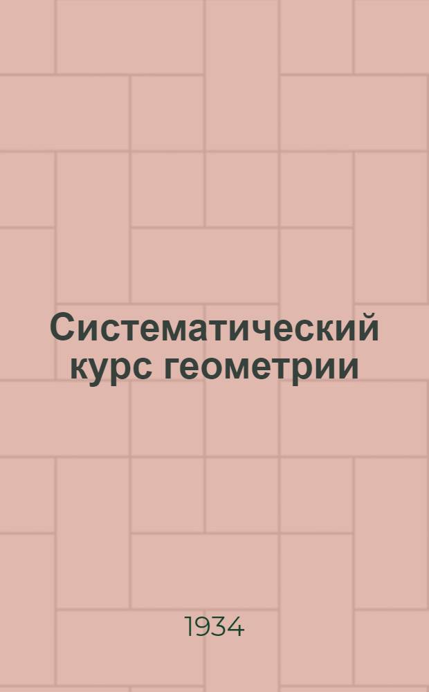 Систематический курс геометрии : Учебник для средн. школы ... Ч. 1- : Утв. Наркомпросом РСФСР : Утв. в качестве учебника Глав. упр. учеб. заведений Наркомтяжпрома СССР