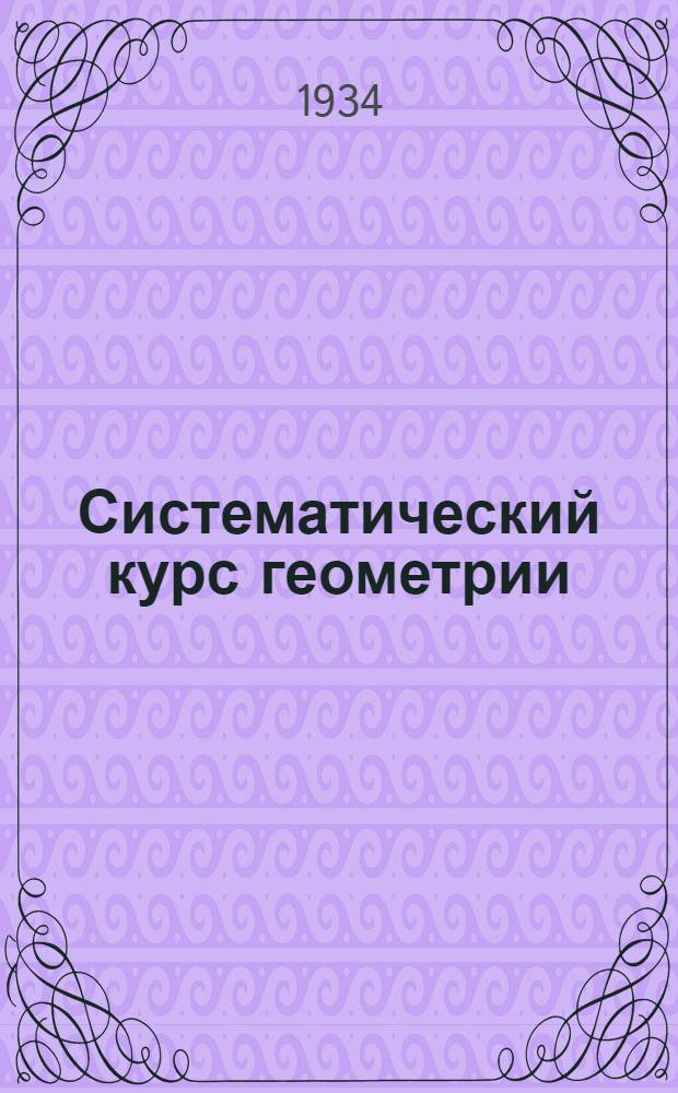 Систематический курс геометрии : Учебник для средн. школы ... Ч. 1- Утв. Наркомпросом РСФСР Утв. в качестве учебника Глав. упр. учеб. заведений Наркомтяжпрома СССР. Ч. 1 : Планиметрия
