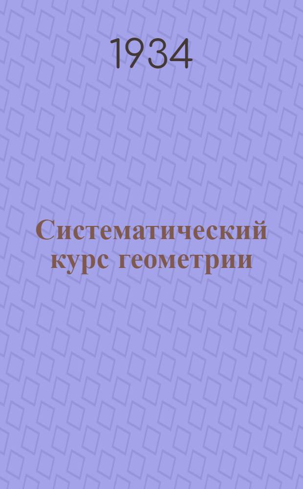 Систематический курс геометрии : Учебник для средней школы. Ч. 1-
