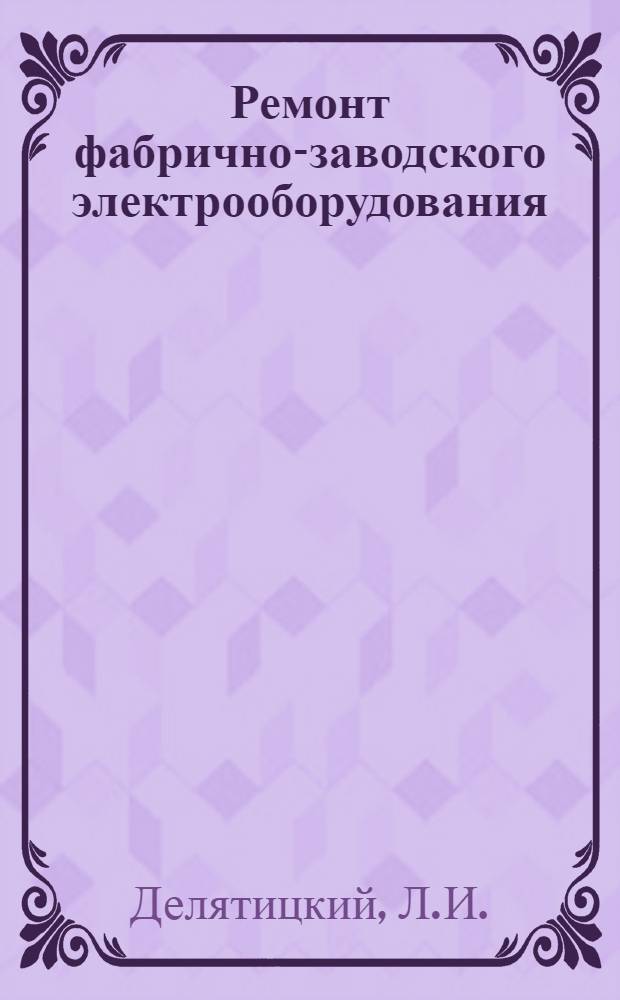 Ремонт фабрично-заводского электрооборудования : Конспект лекций, читан. в Ин-те в 1937-38 уч. г