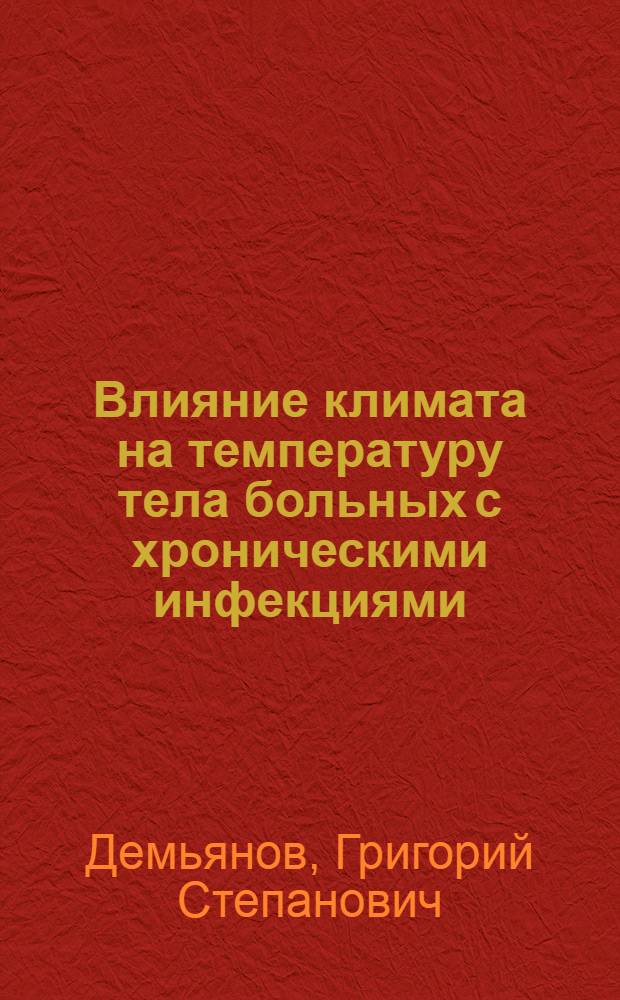 Влияние климата на температуру тела больных с хроническими инфекциями : (Сепсис, малярия, туберкулез и проч.) : Дис. на степень д-ра мед. наук. проф. Г. С. Демьянова