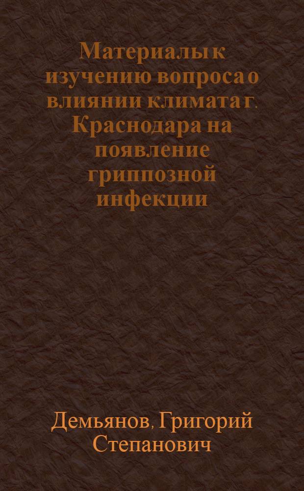 Материалы к изучению вопроса о влиянии климата г. Краснодара на появление гриппозной инфекции : Доложено на объединенной конференции врачей клиники инфекционных болезней Кубанск. мед. ин-та и 2-й сов. горбольницы 25/X 1935 г. и в Мед.-биол. о-ве 5/IV 1937 г