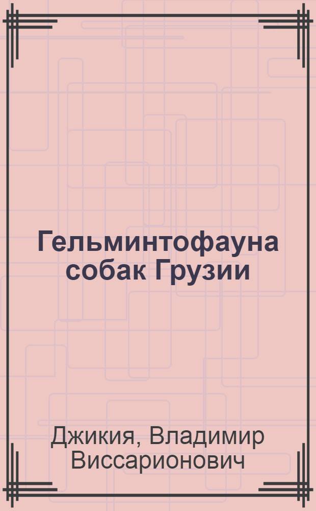 Гельминтофауна собак Грузии : Доложено на 208-ом заседании Постоянной комиссии по изучению гельминтофауны СССР 19 апр. 1933 г. в г. Москве