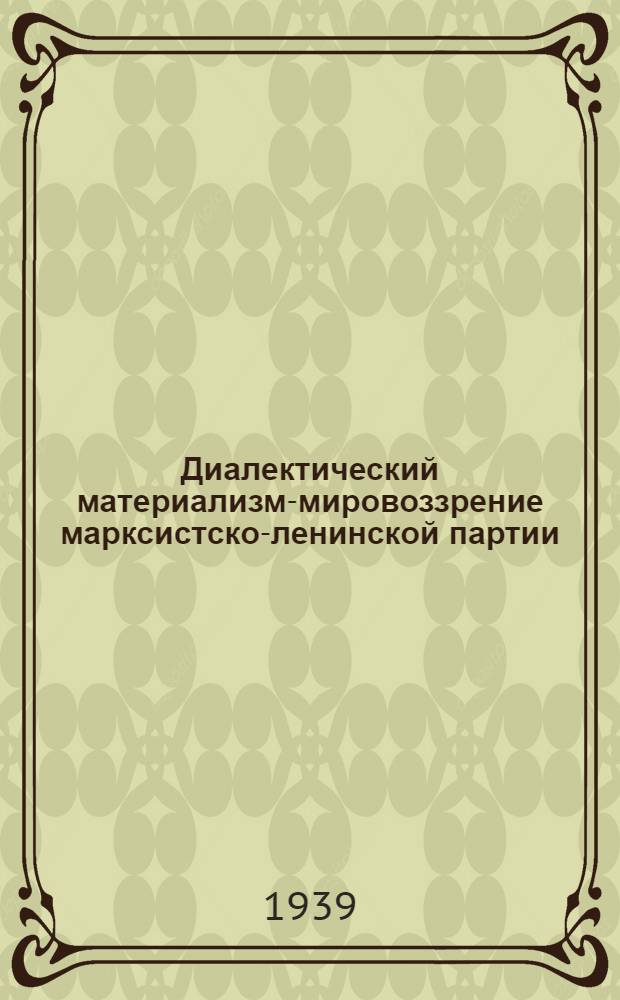 Диалектический материализм-мировоззрение марксистско-ленинской партии : Сборник консультационного материала к IV главе краткого курса истории ВКП(б)