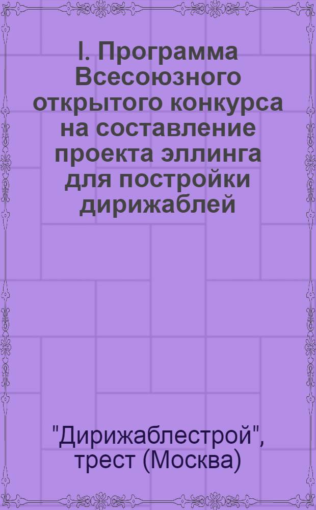 I. Программа Всесоюзного открытого конкурса на составление проекта эллинга для постройки дирижаблей; II. Задание на проектирование эллинга для дирижаблей