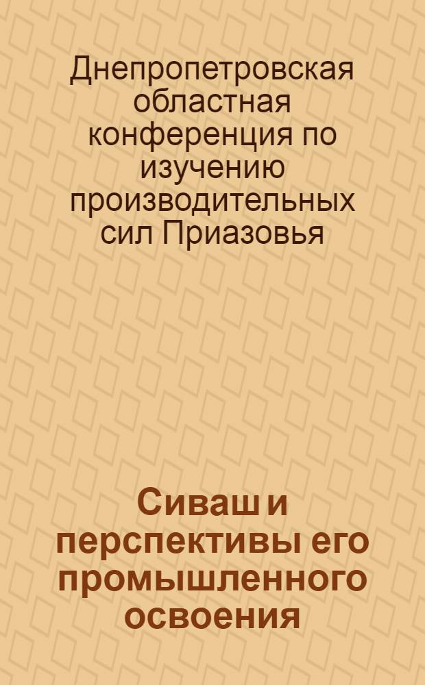 Сиваш и перспективы его промышленного освоения : Материалы Конференции по изучению производительных сил Приазовья Днепропетр. обл. (5-8 июня 1936 г.)