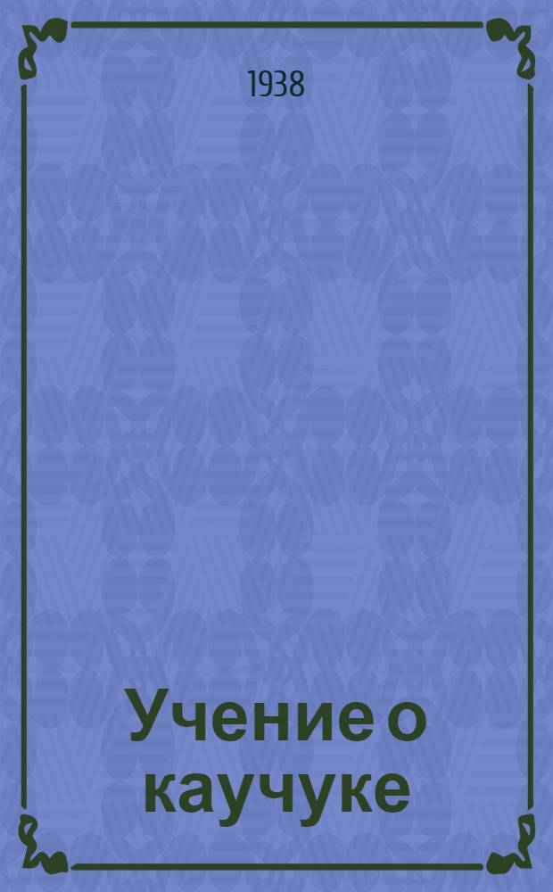 Учение о каучуке : Утв. ГУУЗ НКМ СССР в качестве учебника для втузов хим. пром-сти. Ч. 1 : Натуральный каучук