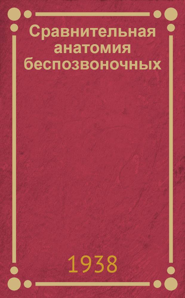 Сравнительная анатомия беспозвоночных : Утв. Всес. ком-том по делам высшей школы при СНК СССР в качестве учебника для гос. ун-тов и педагог. ин-тов. Ч. 1