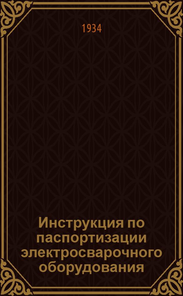Инструкция по паспортизации электросварочного оборудования : С прил. типовых паспортов электросварочн. аппаратов со схемами, энергетич. карт, условных обозначений деталей, табл. и фотоснимков электросварочного оборудования