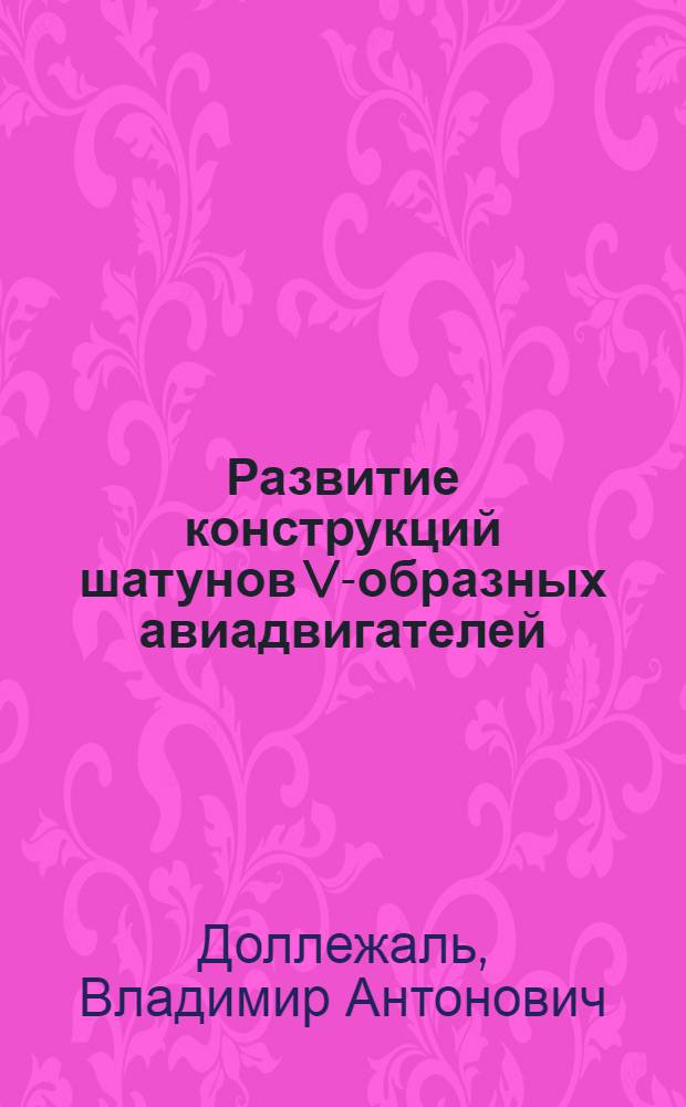 1. Развитие конструкций шатунов V-образных авиадвигателей; 2. Коленчатые валы V-образных 12-цилиндровых авиадвигателей / В.А. Доллежаль