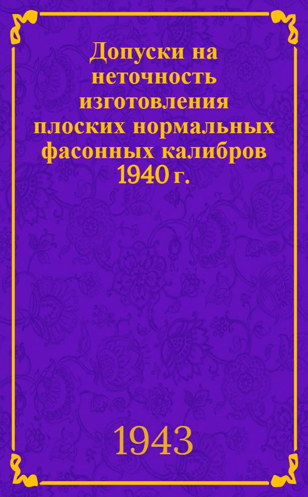 Допуски на неточность изготовления плоских нормальных фасонных калибров 1940 г. : Инв. № 44. Утв. приказом НКТП 18.I.1943 г. Срок введения 1.III.1943 г