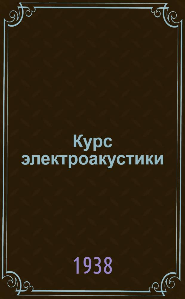 Курс электроакустики : Глав. упр.учеб. заведений НКСвязи допущено в качестве учеб. пособия для втузов связи. Ч. 1