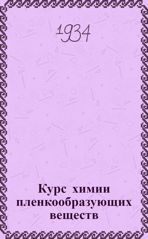 Курс химии пленкообразующих веществ : Читанный на Фак-те органич. технологии Ленингр. хим.-технол. ин-та ... Вып. 1-. Вып. 1